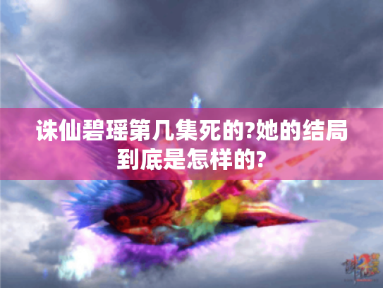 诛仙碧瑶第几集死的?她的结局到底是怎样的? 诛仙碧瑶第几集死的?她的结局到底是怎样的?
