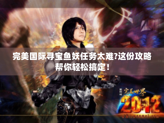 完美国际寻宝鱼妖任务太难?这份攻略帮你轻松搞定！