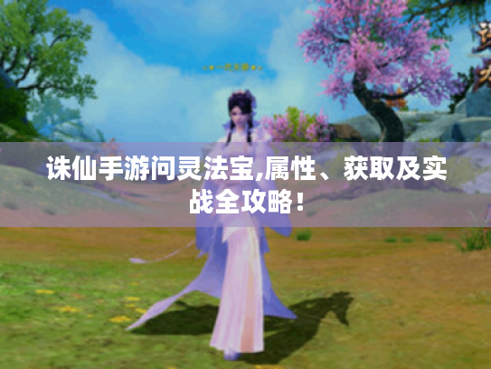 诛仙手游问灵法宝,属性、获取及实战全攻略！