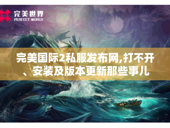 完美国际2私服发布网,打不开、安装及版本更新那些事儿
