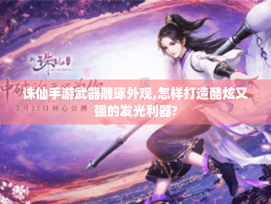 诛仙手游武器雕琢外观,怎样打造酷炫又强的发光利器?