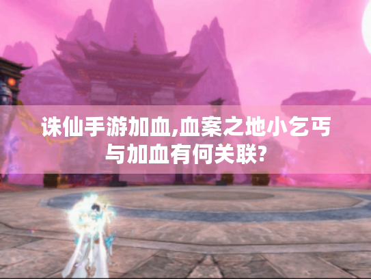 诛仙手游加血,血案之地小乞丐与加血有何关联?