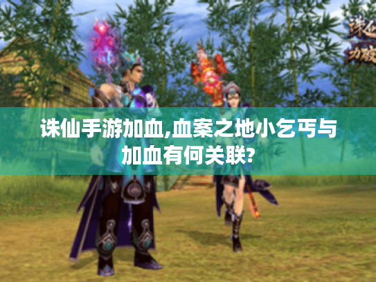 诛仙手游加血,血案之地小乞丐与加血有何关联?