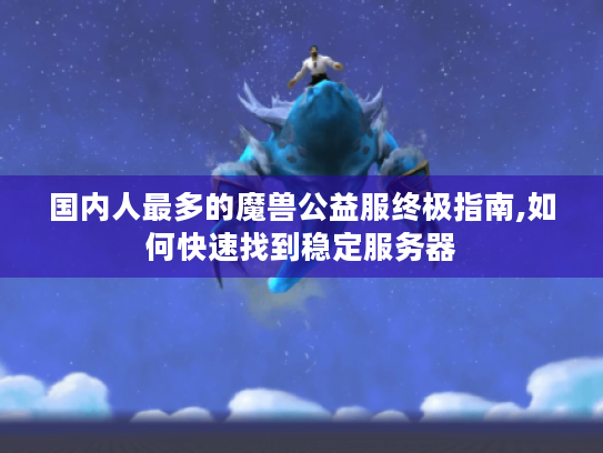 国内人最多的魔兽公益服终极指南,如何快速找到稳定服务器 国内人最多的魔兽公益服终极指南,如何快速找到稳定服务器