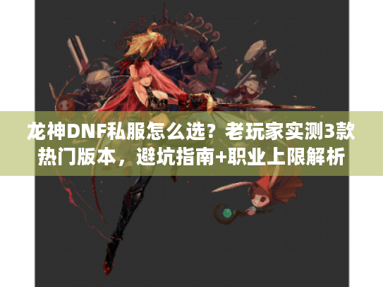 龙神DNF私服怎么选？老玩家实测3款热门版本，避坑指南+职业上限解析