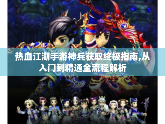 热血江湖手游神兵获取终极指南,从入门到精通全流程解析
