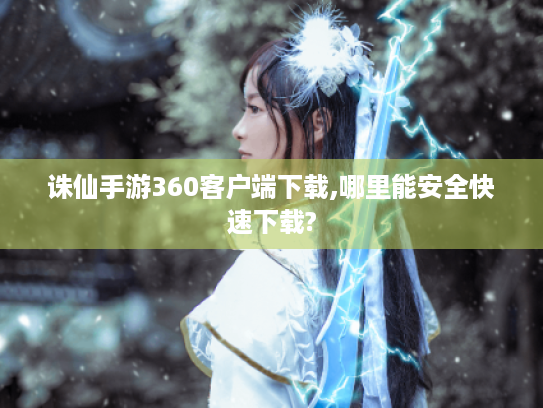 诛仙手游360客户端下载,哪里能安全快速下载?