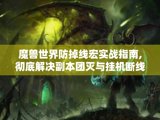 魔兽世界防掉线宏实战指南,彻底解决副本团灭与挂机断线问题