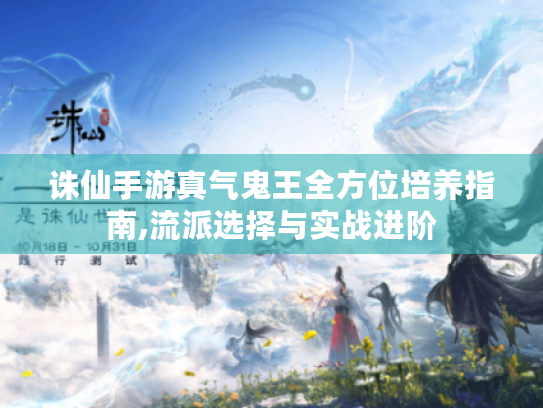 诛仙手游真气鬼王全方位培养指南,流派选择与实战进阶