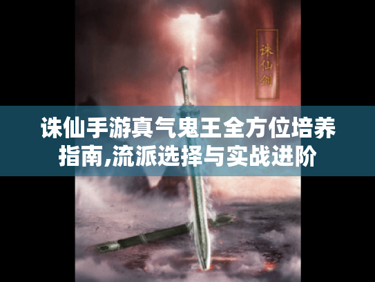 诛仙手游真气鬼王全方位培养指南,流派选择与实战进阶