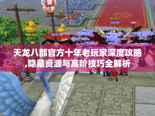 天龙八部官方十年老玩家深度攻略,隐藏资源与高阶技巧全解析