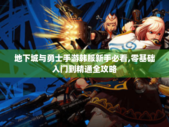 地下城与勇士手游韩服新手必看,零基础入门到精通全攻略 地下城与勇士手游韩服新手必看,零基础入门到精通全攻略