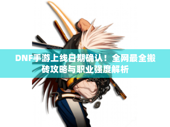 DNF手游上线日期确认！全网最全搬砖攻略与职业强度解析