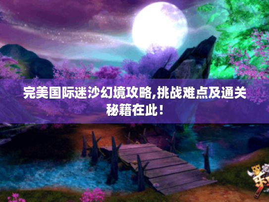 完美国际迷沙幻境攻略,挑战难点及通关秘籍在此！