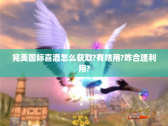 完美国际喜酒怎么获取?有啥用?咋合理利用? 完美国际喜酒怎么获取?有啥用?咋合理利用?