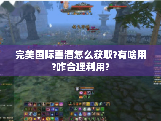 完美国际喜酒怎么获取?有啥用?咋合理利用? 完美国际喜酒怎么获取?有啥用?咋合理利用?