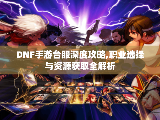 DNF手游台服深度攻略,职业选择与资源获取全解析