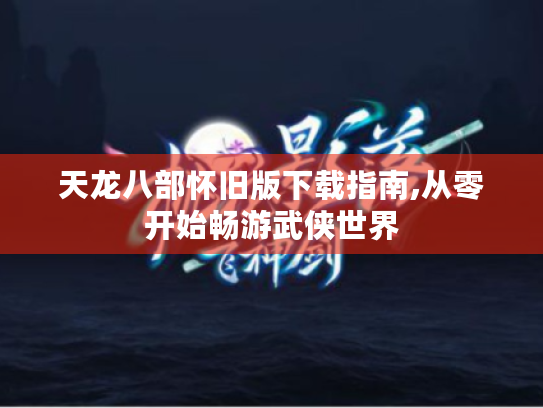 天龙八部怀旧版下载指南,从零开始畅游武侠世界