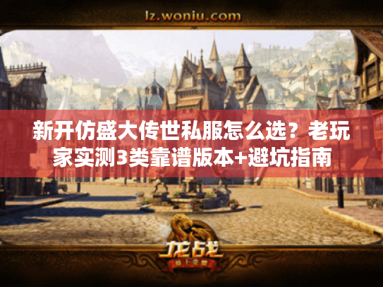 新开仿盛大传世私服怎么选？老玩家实测3类靠谱版本+避坑指南