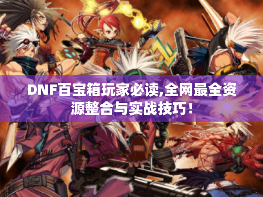 DNF百宝箱玩家必读,全网最全资源整合与实战技巧! DNF百宝箱玩家必读,全网最全资源整合与实战技巧!