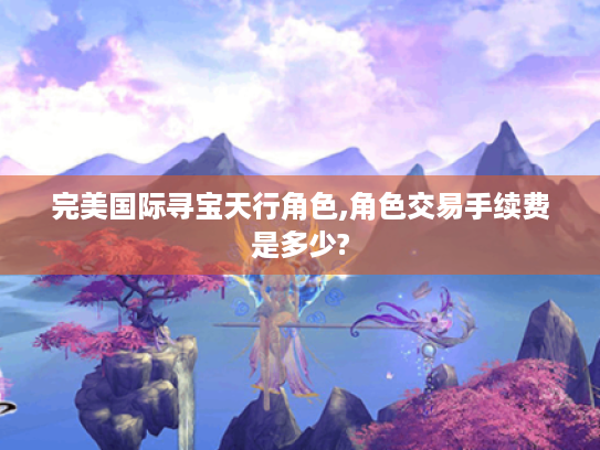 完美国际寻宝天行角色,角色交易手续费是多少? 完美国际寻宝天行角色,角色交易手续费是多少?