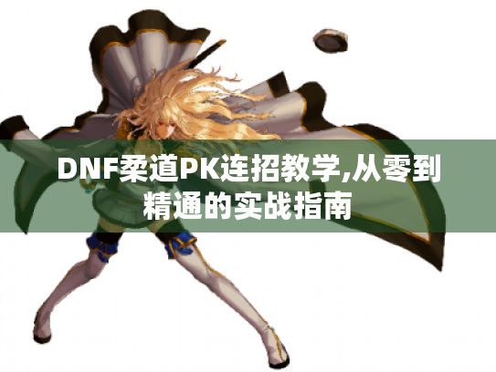 DNF柔道PK连招教学,从零到精通的实战指南