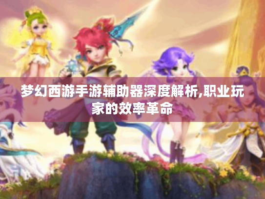 梦幻西游手游辅助器深度解析,职业玩家的效率革命 梦幻西游手游辅助器深度解析,职业玩家的效率革命