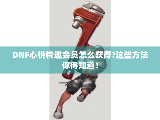 DNF心悦特邀会员怎么获得?这些方法你得知道！