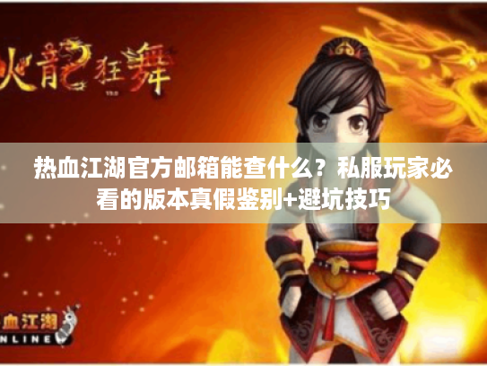 热血江湖官方邮箱能查什么？私服玩家必看的版本真假鉴别+避坑技巧