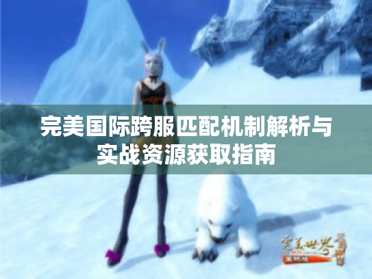 完美国际跨服匹配机制解析与实战资源获取指南 完美国际跨服匹配机制解析与实战资源获取指南