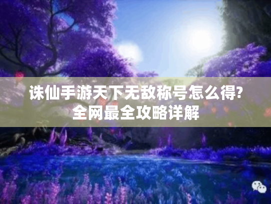 诛仙手游天下无敌称号怎么得?全网最全攻略详解 诛仙手游天下无敌称号怎么得?全网最全攻略详解