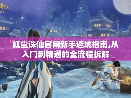 红尘诛仙官网新手避坑指南,从入门到精通的全流程拆解 红尘诛仙官网新手避坑指南,从入门到精通的全流程拆解
