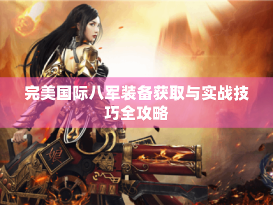 完美国际八军装备获取与实战技巧全攻略 完美国际八军装备获取与实战技巧全攻略