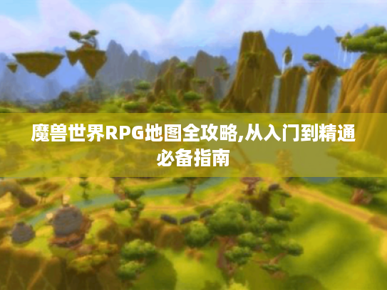 魔兽世界RPG地图全攻略,从入门到精通必备指南