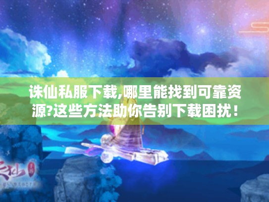 诛仙私服下载,哪里能找到可靠资源?这些方法助你告别下载困扰！