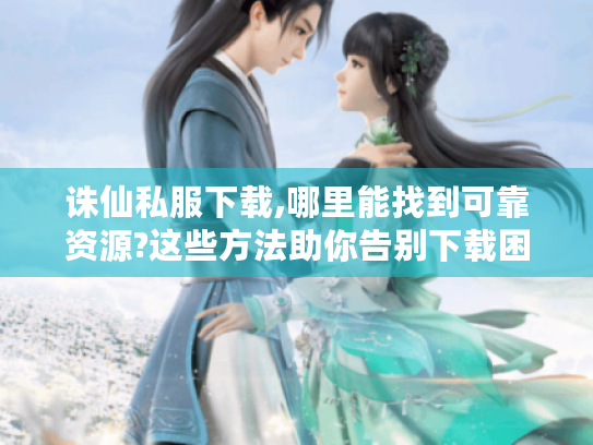 诛仙私服下载,哪里能找到可靠资源?这些方法助你告别下载困扰！