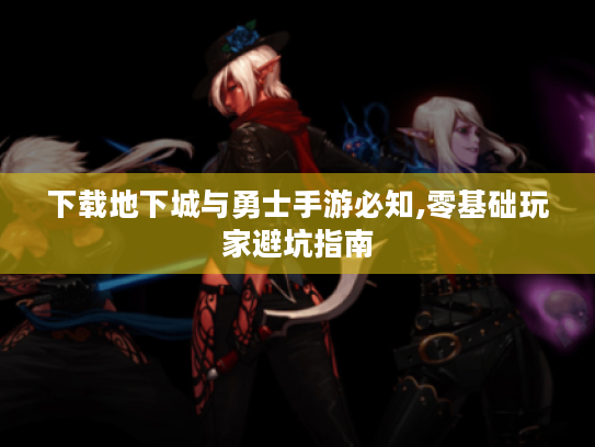 下载地下城与勇士手游必知,零基础玩家避坑指南