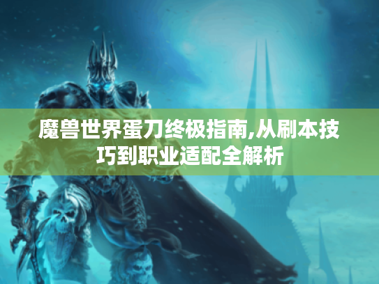 魔兽世界蛋刀终极指南,从刷本技巧到职业适配全解析