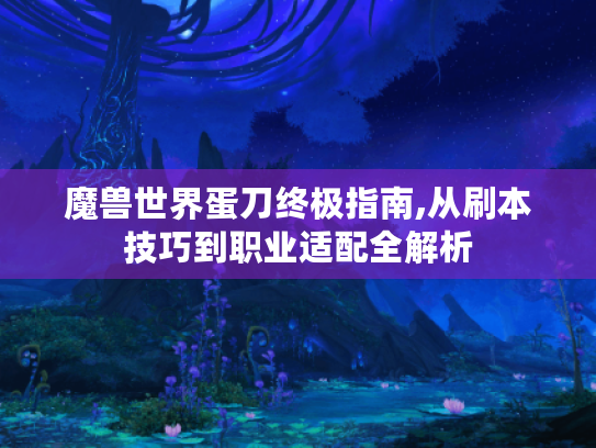 魔兽世界蛋刀终极指南,从刷本技巧到职业适配全解析