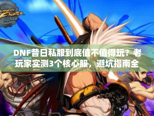 DNF昔日私服到底值不值得玩？老玩家实测3个核心服，避坑指南全在这