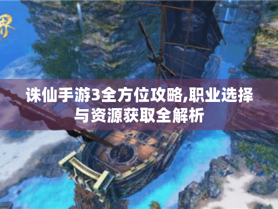 诛仙手游3全方位攻略,职业选择与资源获取全解析 诛仙手游3全方位攻略,职业选择与资源获取全解析