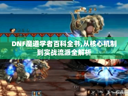 DNF魔道学者百科全书,从核心机制到实战流派全解析