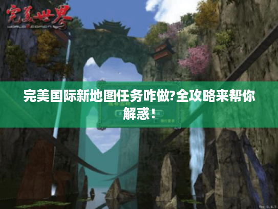 完美国际新地图任务咋做?全攻略来帮你解惑! 完美国际新地图任务咋做?全攻略来帮你解惑!