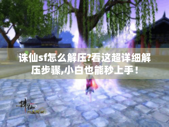 诛仙sf怎么解压?看这超详细解压步骤,小白也能秒上手！