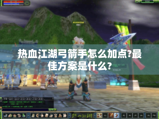 热血江湖弓箭手怎么加点?最佳方案是什么?