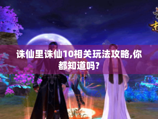 诛仙里诛仙10相关玩法攻略,你都知道吗?