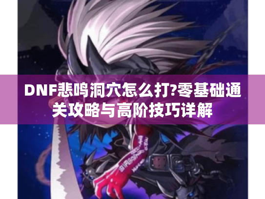 DNF悲鸣洞穴怎么打?零基础通关攻略与高阶技巧详解