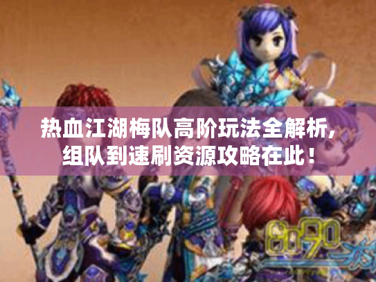 热血江湖梅队高阶玩法全解析,组队到速刷资源攻略在此！