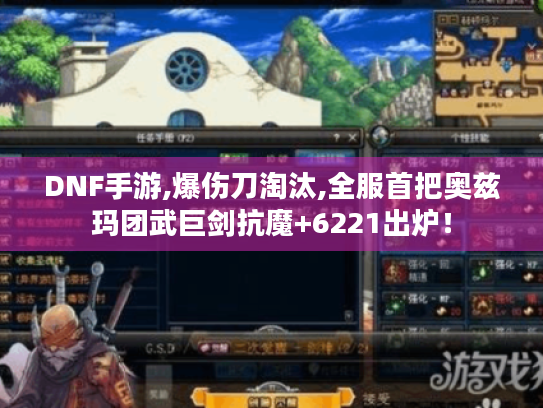 DNF手游,爆伤刀淘汰,全服首把奥兹玛团武巨剑抗魔+6221出炉！