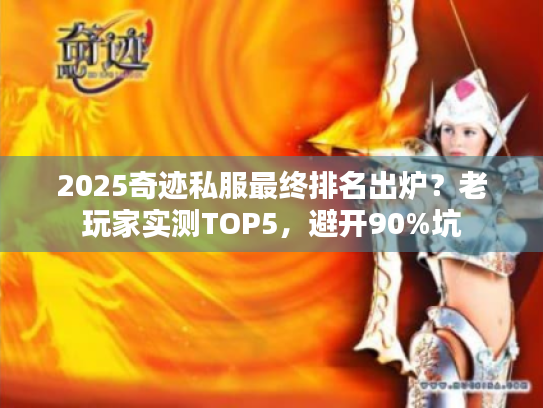2025奇迹私服最终排名出炉？老玩家实测TOP5，避开90%坑